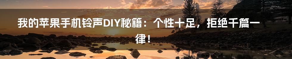 我的苹果手机铃声DIY秘籍：个性十足，拒绝千篇一律！