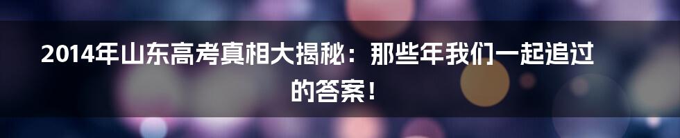 2014年山东高考真相大揭秘:那些年我们一起追过的答案!