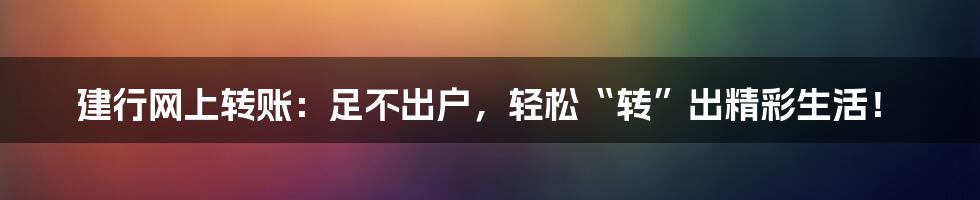 建行网上转账:足不出户,轻松“转”出精彩生活!