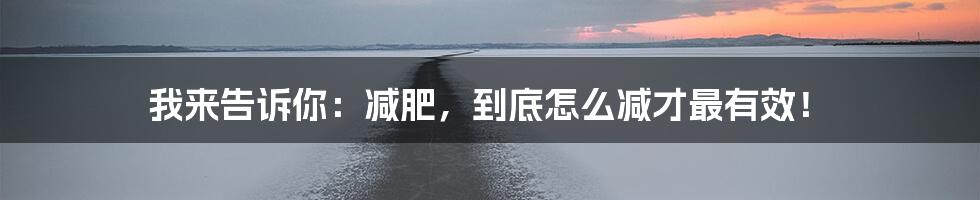 我来告诉你：减肥，到底怎么减才最有效！