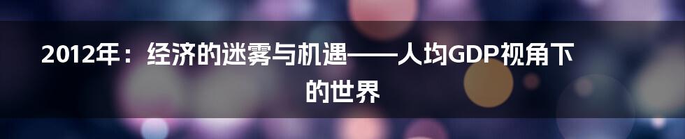2012年:经济的迷雾与机遇——人均GDP视角下的世界