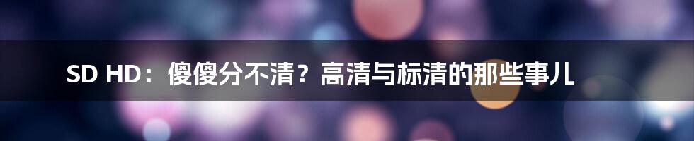 SD HD：傻傻分不清？高清与标清的那些事儿
