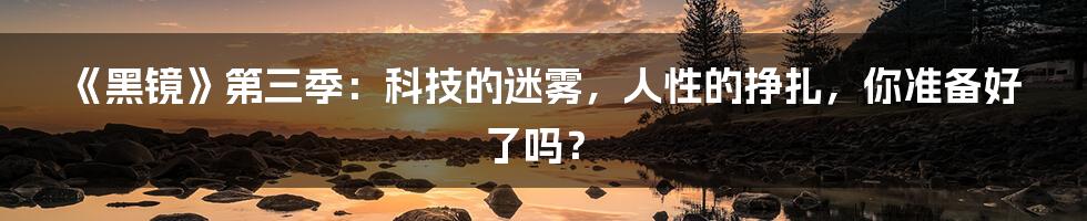 《黑镜》第三季:科技的迷雾,人性的挣扎,你准备好了吗?