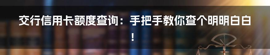 交行信用卡额度查询：手把手教你查个明明白白！