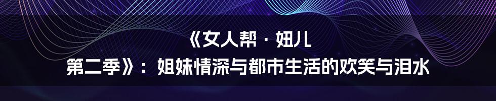 《女人帮·妞儿 第二季》:姐妹情深与都市生活的欢笑与泪水