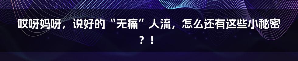 哎呀妈呀,说好的“无痛”人流,怎么还有这些小秘密?!