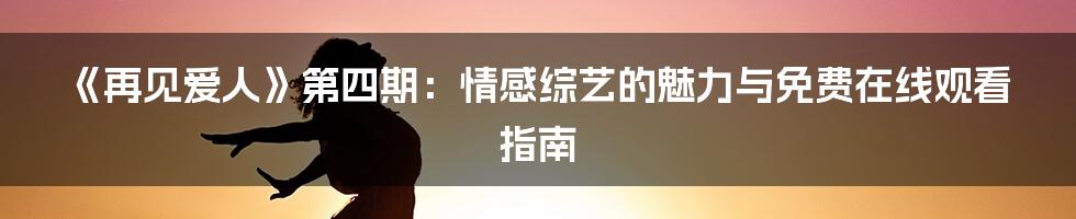 《再见爱人》第四期：情感综艺的魅力与免费在线观看指南