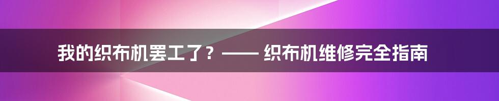 我的织布机罢工了?—— 织布机维修完全指南