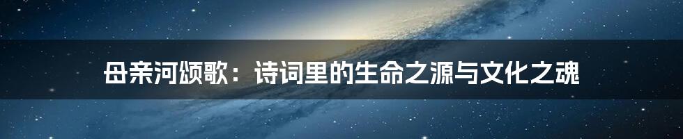 母亲河颂歌：诗词里的生命之源与文化之魂