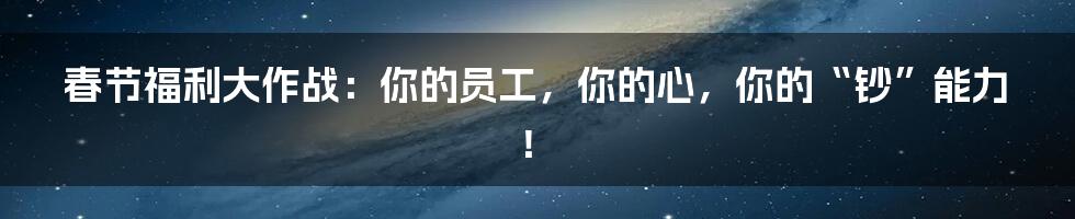 春节福利大作战:你的员工,你的心,你的“钞”能力!