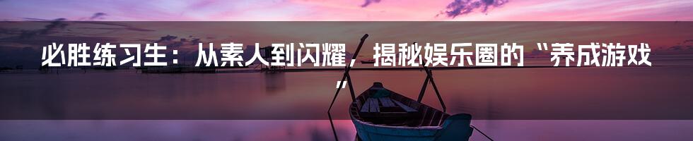 必胜练习生：从素人到闪耀，揭秘娱乐圈的“养成游戏”