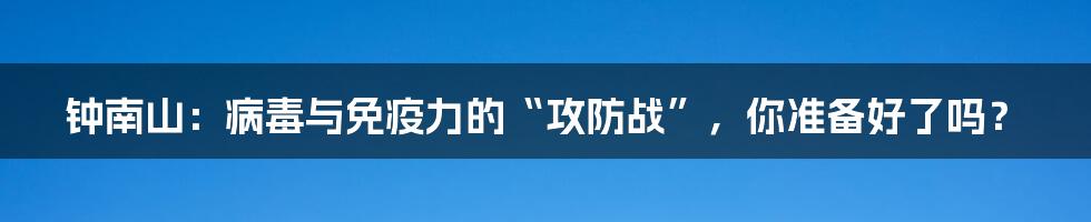 钟南山:病毒与免疫力的“攻防战”,你准备好了吗?