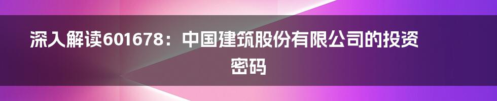 深入解读601678:中国建筑股份有限公司的投资密码