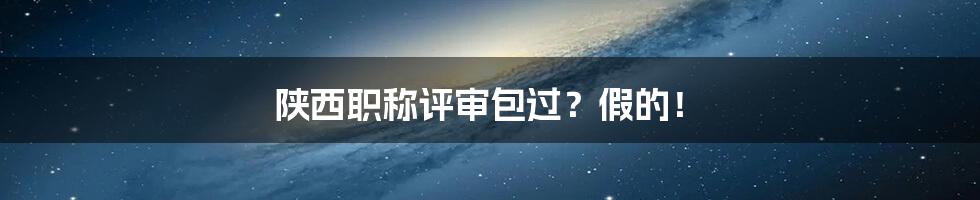 陕西职称评审包过?假的!