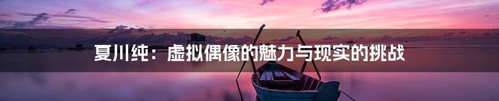 夏川纯:虚拟偶像的魅力与现实的挑战