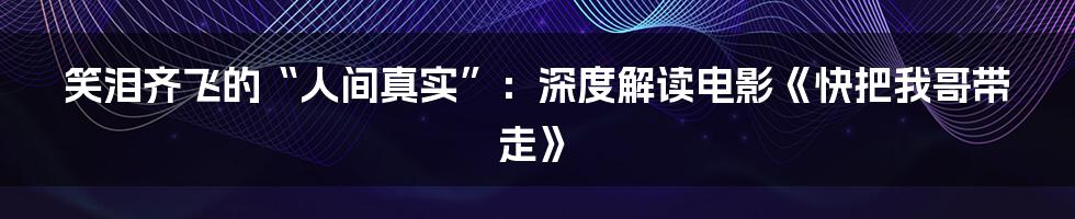 笑泪齐飞的“人间真实”:深度解读电影《快把我哥带走》
