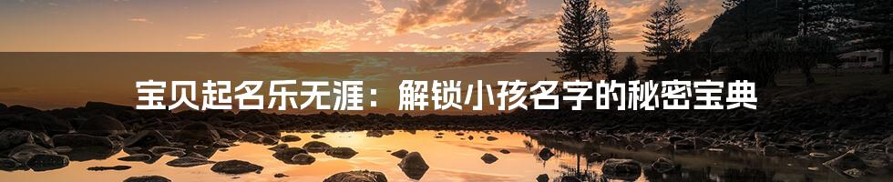 宝贝起名乐无涯：解锁小孩名字的秘密宝典