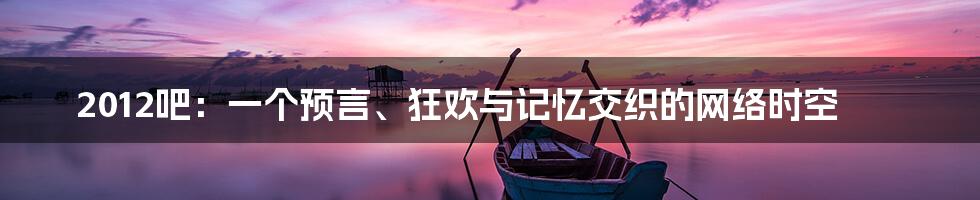 2012吧:一个预言、狂欢与记忆交织的网络时空