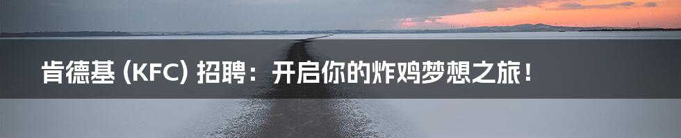 肯德基 (KFC) 招聘：开启你的炸鸡梦想之旅！