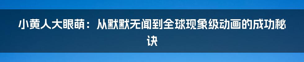小黄人大眼萌：从默默无闻到全球现象级动画的成功秘诀