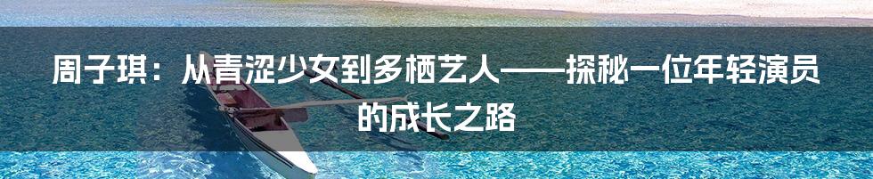 周子琪:从青涩少女到多栖艺人——探秘一位年轻演员的成长之路