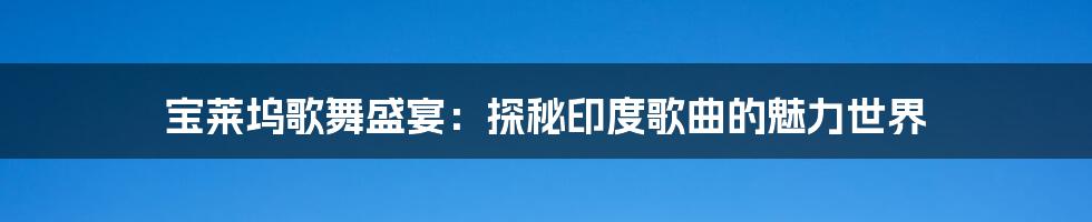 宝莱坞歌舞盛宴:探秘印度歌曲的魅力世界
