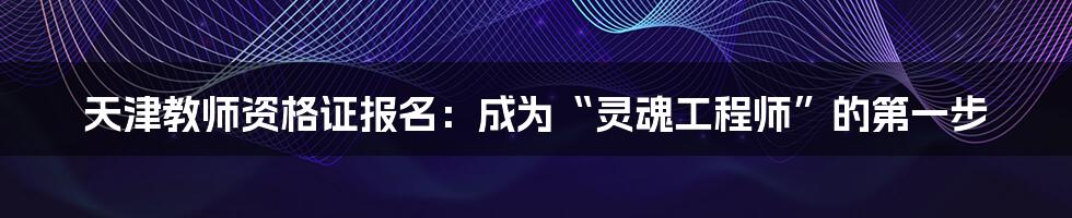 天津教师资格证报名:成为“灵魂工程师”的第一步