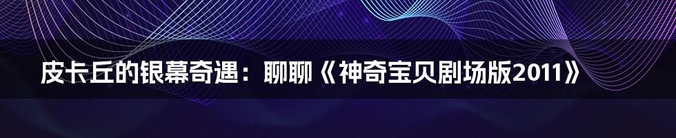 皮卡丘的银幕奇遇：聊聊《神奇宝贝剧场版2011》