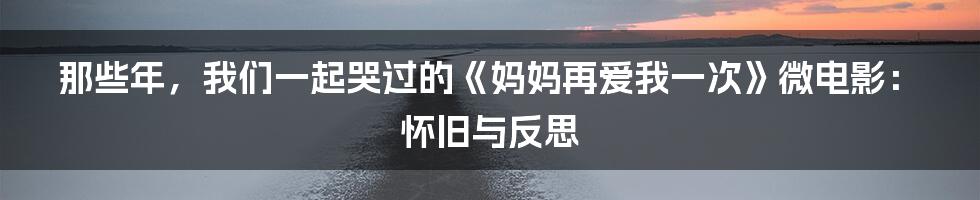 那些年,我们一起哭过的《妈妈再爱我一次》微电影:怀旧与反思
