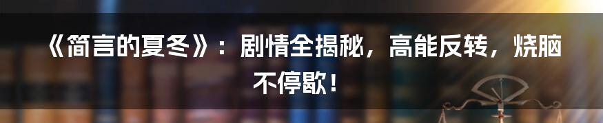 《简言的夏冬》：剧情全揭秘，高能反转，烧脑不停歇！