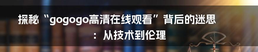 探秘“gogogo高清在线观看”背后的迷思：从技术到伦理