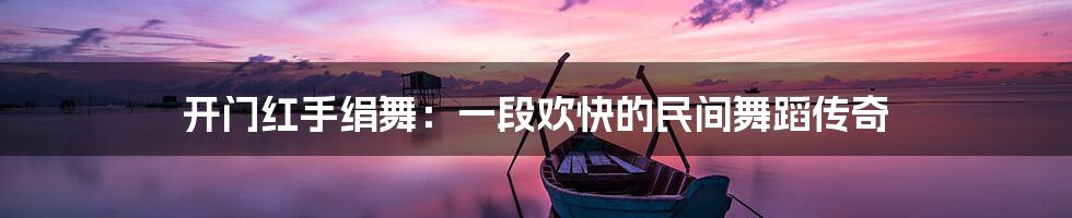 开门红手绢舞:一段欢快的民间舞蹈传奇