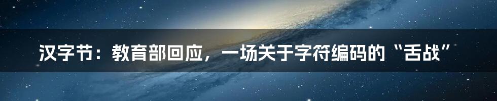 汉字节：教育部回应，一场关于字符编码的“舌战”