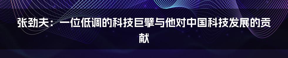 张劲夫:一位低调的科技巨擘与他对中国科技发展的贡献