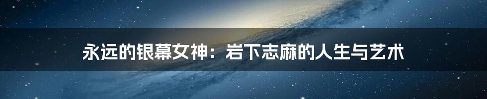永远的银幕女神:岩下志麻的人生与艺术