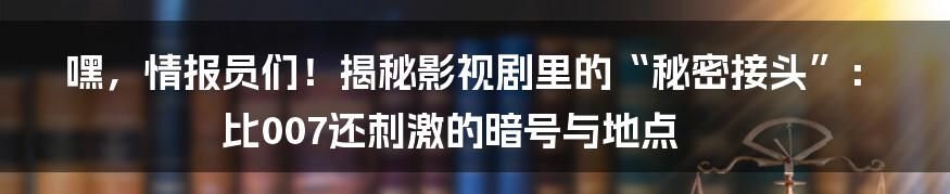 嘿,情报员们!揭秘影视剧里的“秘密接头”:比007还刺激的暗号与地点