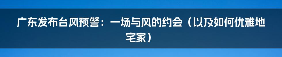 广东发布台风预警:一场与风的约会(以及如何优雅地宅家)