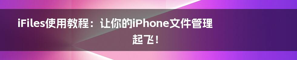 iFiles使用教程:让你的iPhone文件管理起飞!