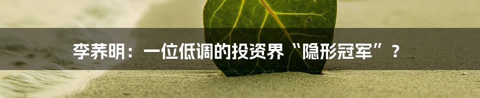 李荞明:一位低调的投资界“隐形冠军”?
