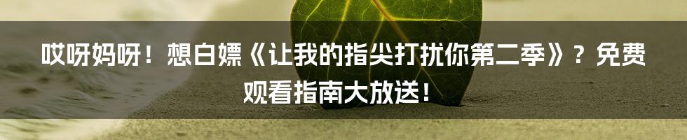 哎呀妈呀!想白嫖《让我的指尖打扰你第二季》?免费观看指南大放送!