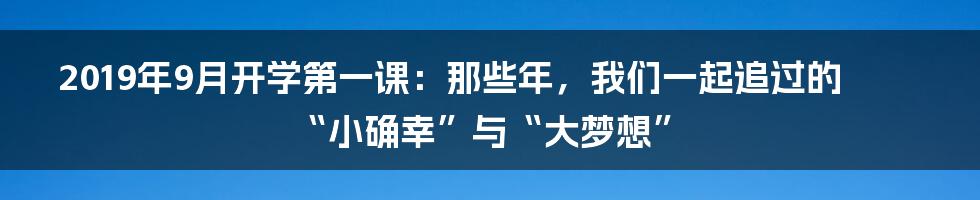 2019年9月开学第一课：那些年，我们一起追过的“小确幸”与“大梦想”