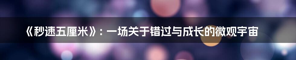 《秒速五厘米》: 一场关于错过与成长的微观宇宙