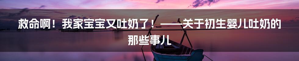 救命啊！我家宝宝又吐奶了！——关于初生婴儿吐奶的那些事儿