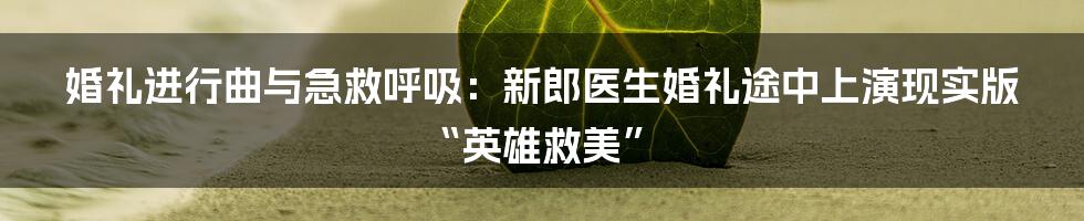 婚礼进行曲与急救呼吸:新郎医生婚礼途中上演现实版“英雄救美”