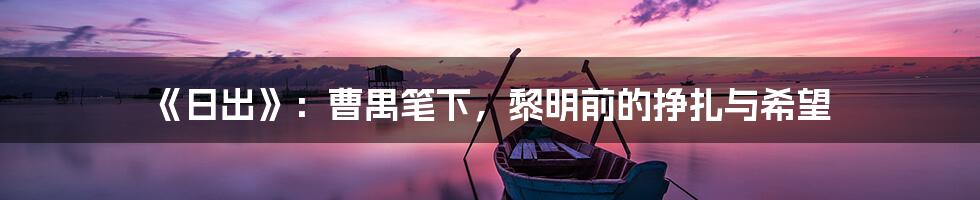 《日出》:曹禺笔下,黎明前的挣扎与希望