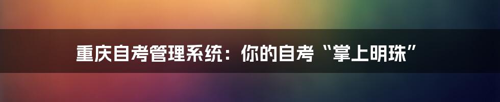 重庆自考管理系统：你的自考“掌上明珠”