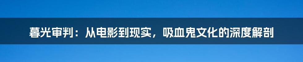 暮光审判：从电影到现实，吸血鬼文化的深度解剖
