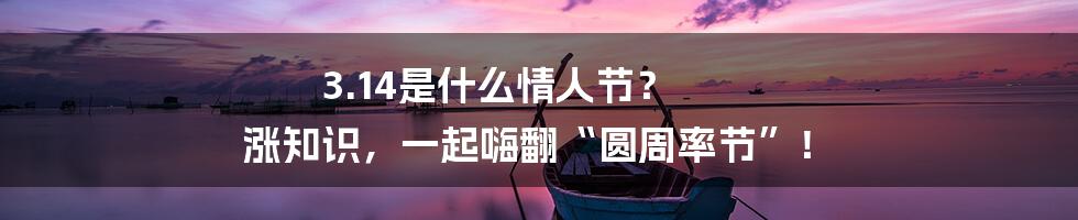 3.14是什么情人节？ 涨知识，一起嗨翻“圆周率节”！