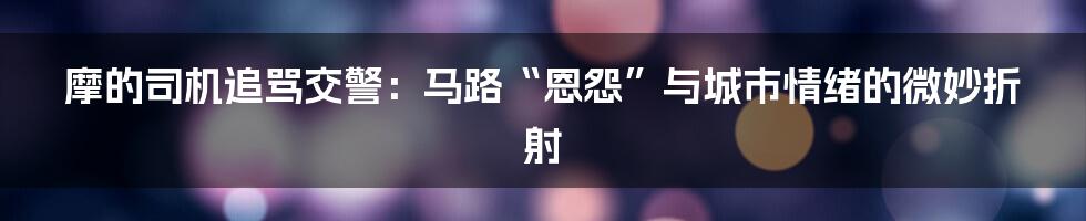 摩的司机追骂交警：马路“恩怨”与城市情绪的微妙折射