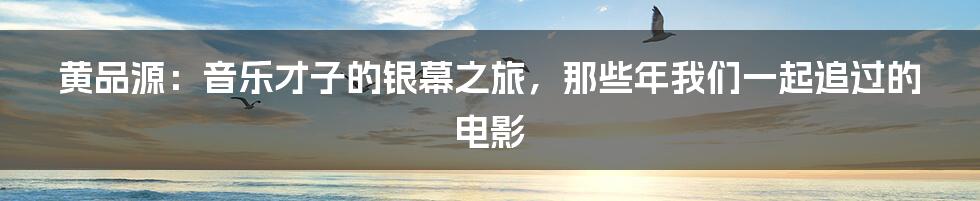 黄品源：音乐才子的银幕之旅，那些年我们一起追过的电影